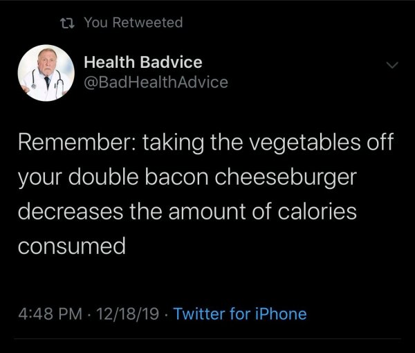 atmosphere - 12 You Retweeted Health Badvice Health Advice Remember taking the vegetables off your double bacon cheeseburger decreases the amount of calories consumed 121819. Twitter for iPhone