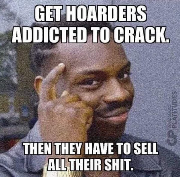 hoarders crack meme - Get Hoarders Addicted To Crack saanmaya de Then They Have To Sell All Their Shit.