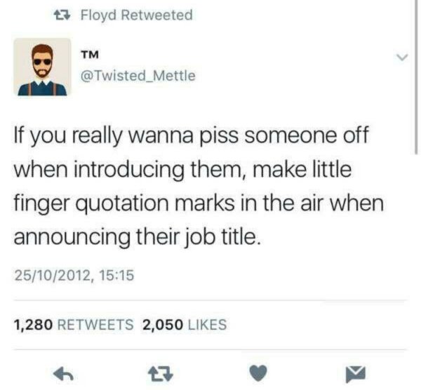 Quotation mark - 23 Floyd Retweeted Tm If you really wanna piss someone off when introducing them, make little finger quotation marks in the air when announcing their job title. 25102012, 1,280 2,050