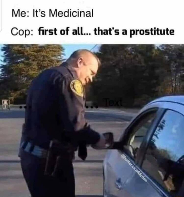 its medicinal meme - Me It's Medicinal Cop first of all... that's a prostitute .vs.addiction