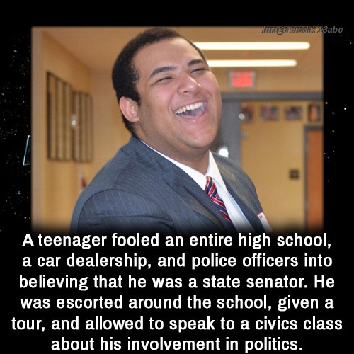 photo caption - Image credits 13abc A teenager fooled an entire high school, a car dealership, and police officers into believing that he was a state senator. He was escorted around the school, given a tour, and allowed to speak to a civics class about hi