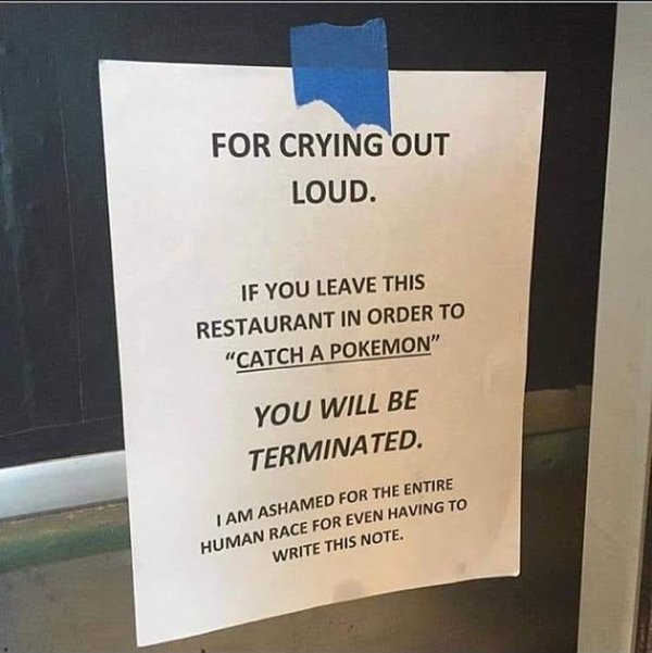 sign - For Crying Out Loud. If You Leave This Restaurant In Order To "Catch A Pokemon" You Will Be Terminated I Am Ashamed For The Entire Human Race For Even Having To Write This Note.