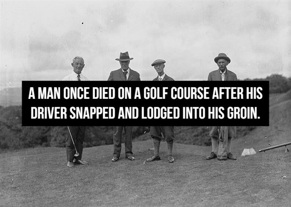 human behavior - A Man Once Died On A Golf Course After His Driver Snapped And Lodged Into His Groin.