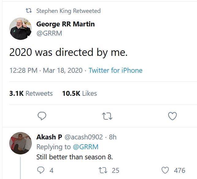 funny twitter threads - t2 Stephen King Retweeted George Rr Martin 2020 was directed by me. . Twitter for iPhone Akash P 8h Still better than season 8. Q4 22 25 476