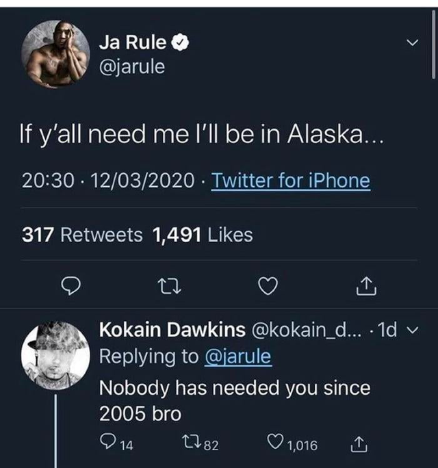 screenshot - Ja Rule 'If y'all need me I'll be in Alaska... 12032020 Twitter for iPhone 317 1,491 Kokain Dawkins ... . 1d v Nobody has needed you since 2005 bro 014 2782 1,016 a