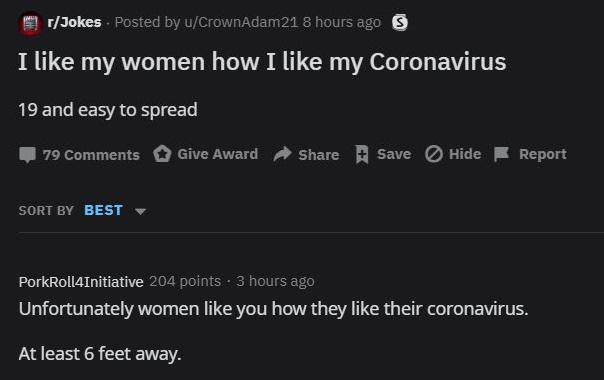 screenshot - rJokes. Posted by uCrownAdam 21 8 hours ago I my women how I my Coronavirus 19 and easy to spread 79 Give Award Save Hide Report Sort By Best PorkRoll4Initiative 204 points. 3 hours ago Unfortunately women you how they their coronavirus. At l