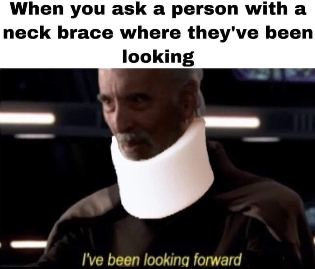 neck brace meme - When you ask a person with a neck brace where they've been looking I've been looking forward