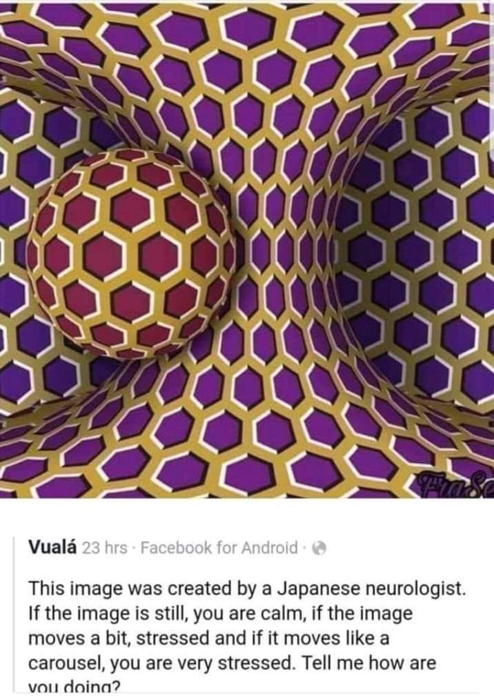 looks like it's moving - Vuala 23 hrs Facebook for Android This image was created by a Japanese neurologist. If the image is still, you are calm, if the image moves a bit, stressed and if it moves a carousel, you are very stressed. Tell me how are vou doi