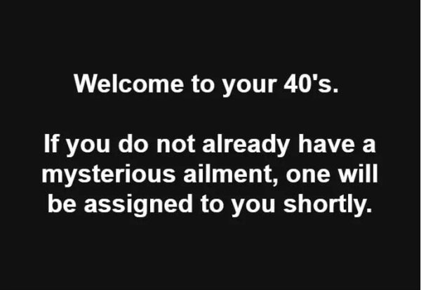 welcome to your 40s meme - Welcome to your 40's. If you do not already have a mysterious ailment, one will be assigned to you shortly.