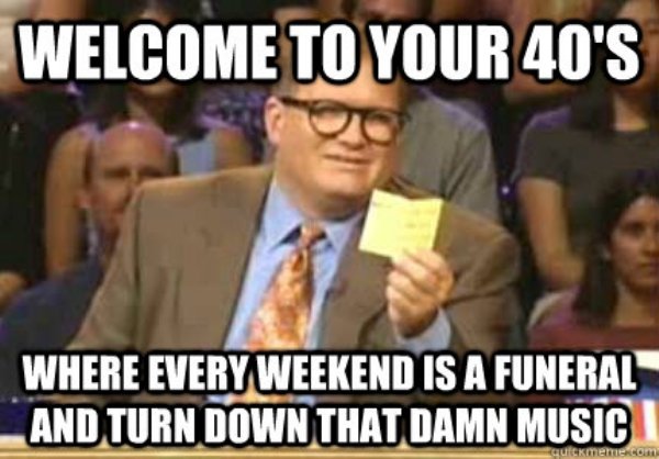 30 meme - Welcome To Your 40'S Where Every Weekend Is A Funeral And Turn Down That Damn Music auckmemexcom