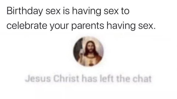 commerce - Birthday sex is having sex to celebrate your parents having sex. Jesus Christ has left the chat