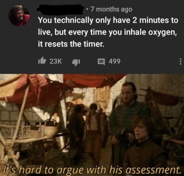 you technically only have 2 minutes to live but every time you inhale oxygen it resets the timer memes - 7 months ago You technically only have 2 minutes to live, but every time you inhale oxygen, it resets the timer. i 23K 41 499 It's hard to argue with 