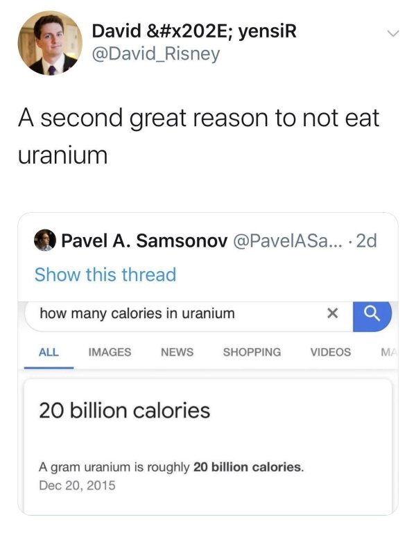 number - David &; yensiR A second great reason to not eat uranium Pavel A. Samsonov ... 2d Show this thread how many calories in uranium All Images News Shopping Videos Ma 20 billion calories A gram uranium is roughly 20 billion calories.