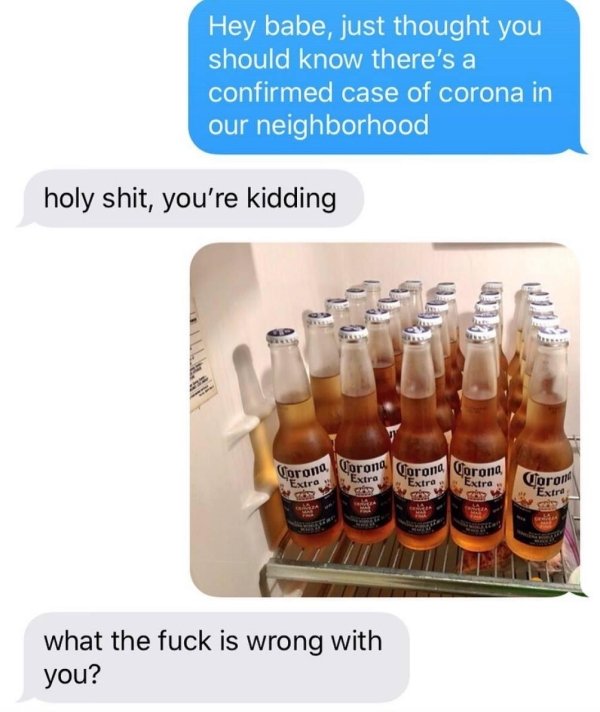 corona bottles in fridge - Hey babe, just thought you should know there's a confirmed case of corona in our neighborhood holy shit, you're kidding Corond. Voron Corona Extra Corona Extra Extra Ed Extro Corom Extra So what the fuck is wrong with you?