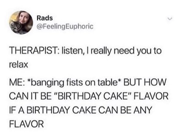 watch out for the lettuce - Rads Therapist listen, I really need you to relax Me banging fists on table But How Can It Be "Birthday Cake" Flavor If A Birthday Cake Can Be Any Flavor