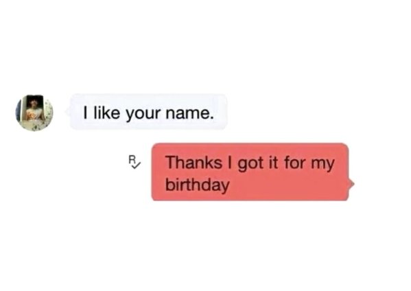 dumb but technically the truth - I your name. R Thanks I got it for my birthday