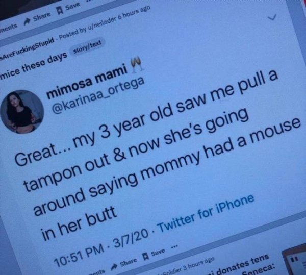 Savel ments SAreFuckingStupid Posted by uneilader 6 hours ago mice these days storytext mimosa mami w Great...my 3 year old saw me pull a tampon out & now she's going around saying mommy had a mouse in her butt 3720 Twitter for iPhone . Save rpts Seneca…