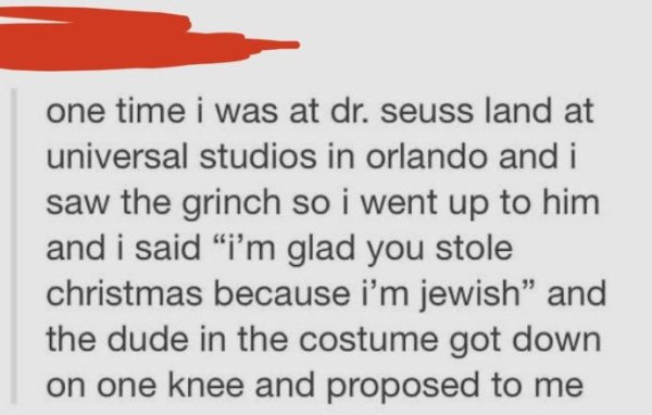 handwriting - one time i was at dr. seuss land at universal studios in orlando and i saw the grinch so i went up to him and i said "i'm glad you stole christmas because i'm jewish" and the dude in the costume got down on one knee and proposed to me