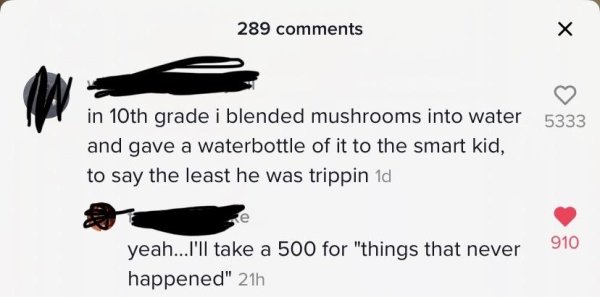 wing - 289 in 10th grade i blended mushrooms into water 5333 and gave a waterbottle of it to the smart kid, to say the least he was trippin 1d Be 910 yeah...I'll take a 500 for "things that never happened" 21h