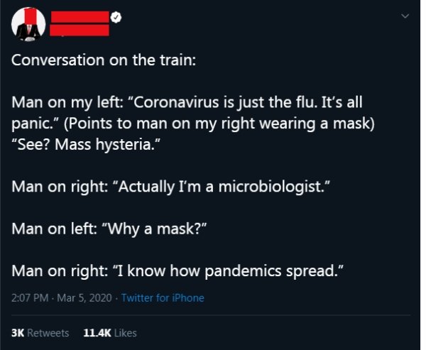 screenshot - Conversation on the train Man on my left "Coronavirus is just the flu. It's all panic." Points to man on my right wearing a mask "See? Mass hysteria." Man on right "Actually I'm a microbiologist." Man on left "Why a mask?" Man on right "I kno