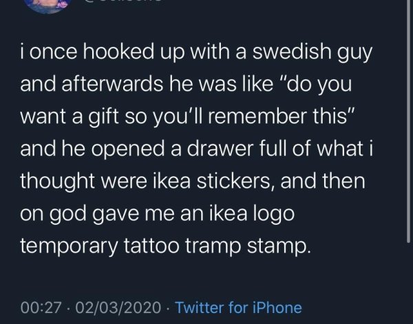 Podcast - i once hooked up with a swedish guy and afterwards he was "do you want a gift so you'll remember this" and he opened a drawer full of what i thought were ikea stickers, and then 'on god gave me an ikea logo temporary tattoo tramp stamp. 02032020