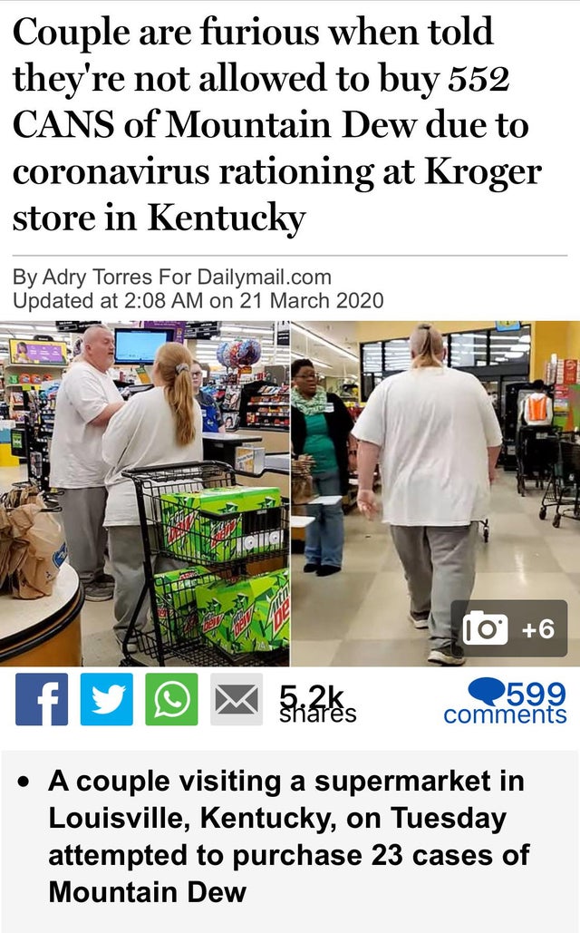 Couple are furious when told they're not allowed to buy 552 Cans of Mountain Dew due to coronavirus rationing at Kroger store in Kentucky By Adry Torres For Dailymail.com Updated at on Site 10 6 A couple visiting a supermarket in Louisville, Kentucky, on…