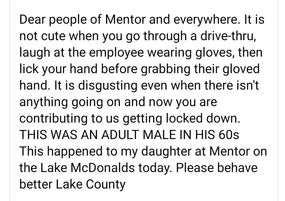 Dear people of Mentor and everywhere. It is not cute when you go through a drivethru, laugh at the employee wearing gloves, then lick your hand before grabbing their gloved hand. It is disgusting even when there isn't anything going on and now you are…