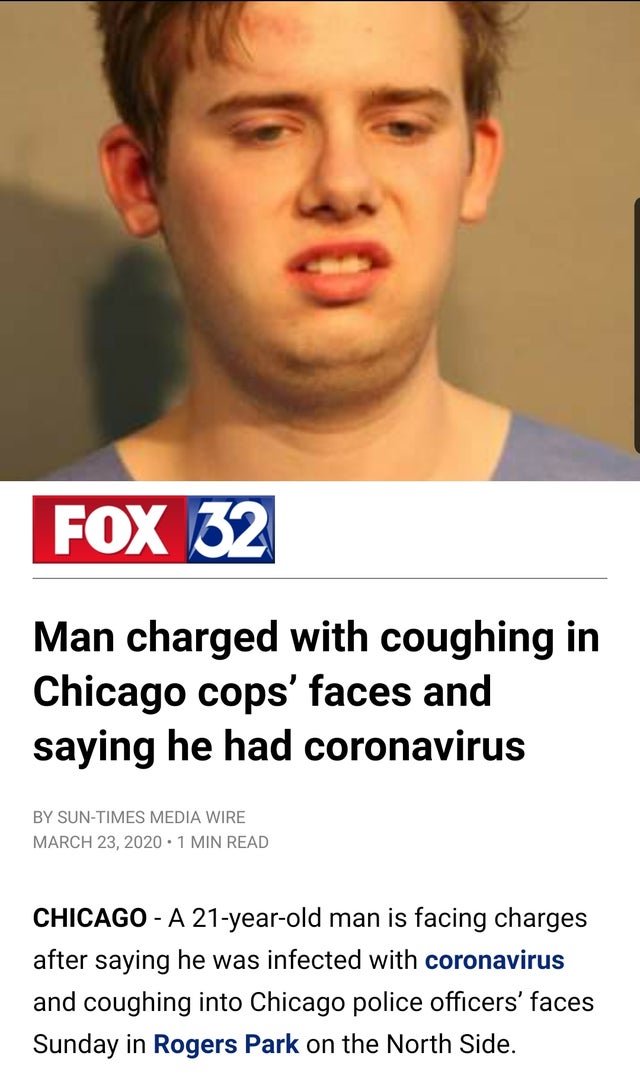 fox - Fox 32 Man charged with coughing in Chicago cops' faces and saying he had coronavirus By SunTimes Media Wire . 1 Min Read Chicago A 21yearold man is facing charges after saying he was infected with coronavirus and coughing into Chicago police office