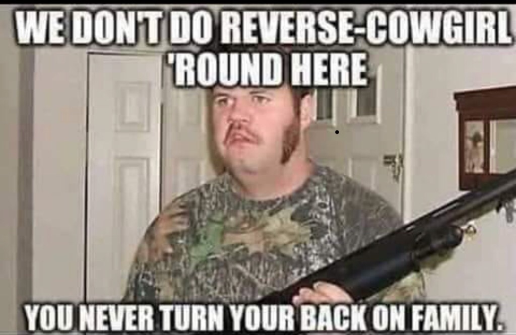 redneck memes - We Dont Do ReverseCowgirl 'Round Here You Never Turn Your Back On Family.