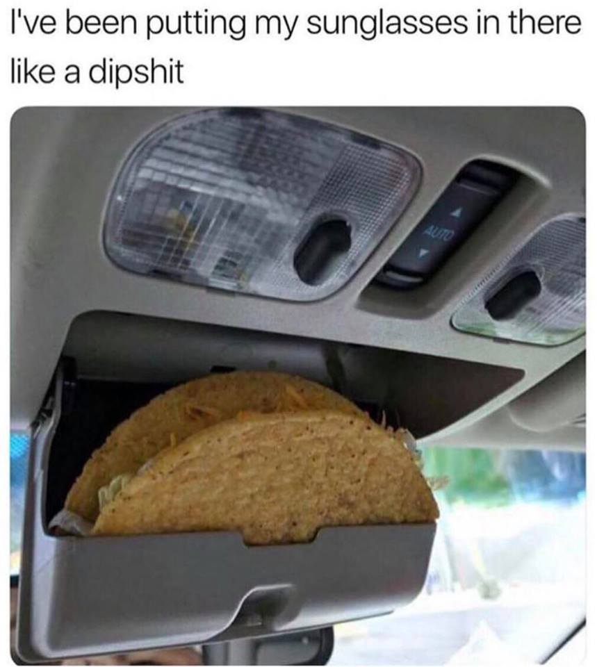 car tacos - I've been putting my sunglasses in there a dipshit