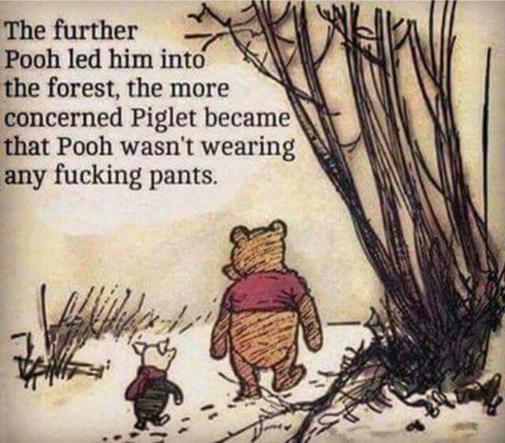 winnie the pooh no fucking pants - The further Pooh led him into the forest, the more concerned Piglet became that Pooh wasn't wearing any fucking pants.