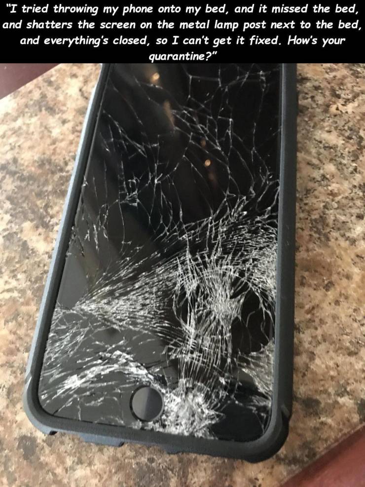 mobile phone - "I tried throwing my phone onto my bed, and it missed the bed, and shatters the screen on the metal lamp post next to the bed, and everything's closed, so I can't get it fixed. How's your quarantine?"