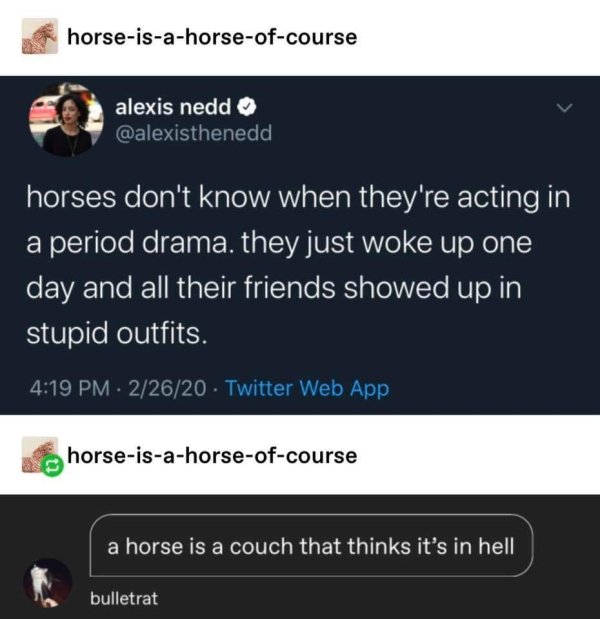 software - horseisahorseofcourse alexis nedd horses don't know when they're acting in a period drama, they just woke up one day and all their friends showed up in stupid outfits. 22620 Twitter Web App horseisahorseofcourse a horse is a couch that thinks i