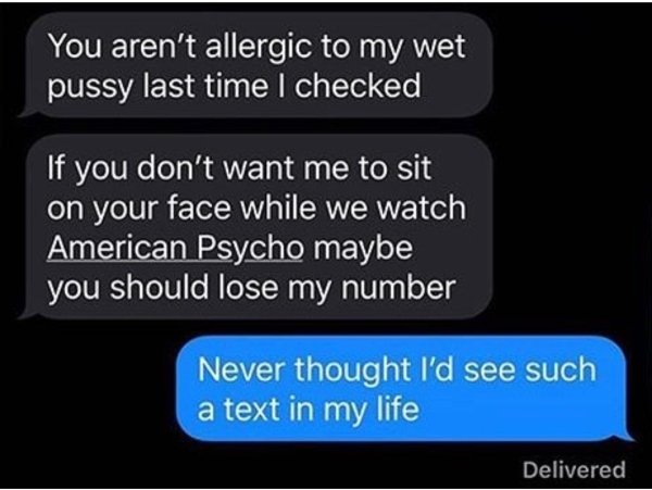 multimedia - You aren't allergic to my wet pussy last time I checked If you don't want me to sit on your face while we watch American Psycho maybe you should lose my number Never thought I'd see such a text in my life Delivered