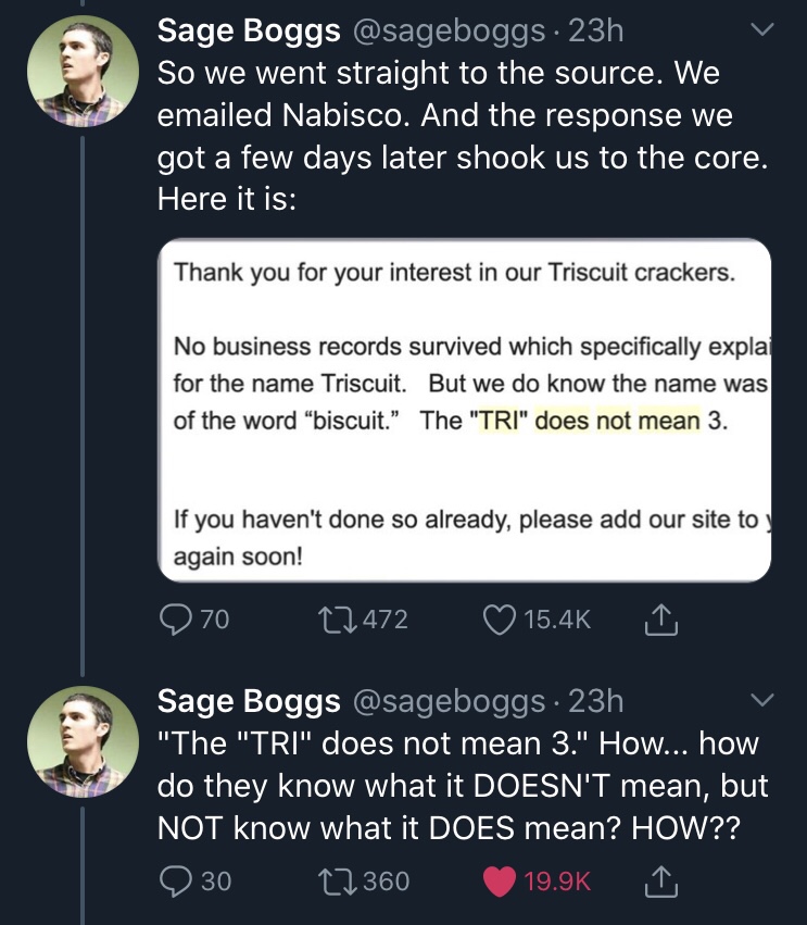 screenshot - Sage Boggs . 23h v So we went straight to the source. We emailed Nabisco. And the response we got a few days later shook us to the core. Here it is Thank you for your interest in our Triscuit crackers. No business records survived which speci
