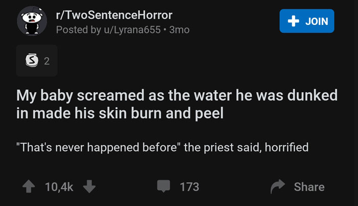 screenshot - rTwoSentenceHorror Posted by uLyrana655 3mo Join 32 My baby screamed as the water he was dunked in made his skin burn and peel "That's never happened before" the priest said, horrified 173