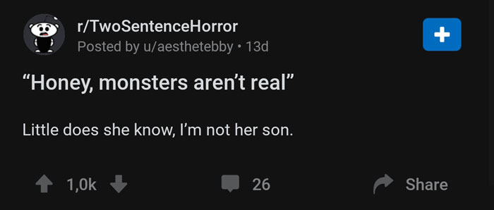 multimedia - rTwoSentenceHorror Posted by uaesthetebby 13d "Honey, monsters aren't real" Little does she know, I'm not her son. 1,02 26