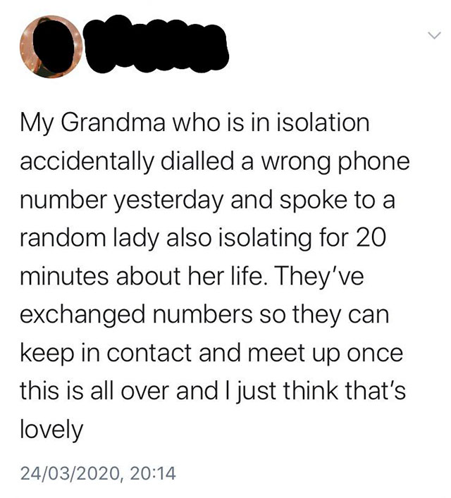 my ex used to scream and go off on me - My Grandma who is in isolation accidentally dialled a wrong phone number yesterday and spoke to a random lady also isolating for 20 minutes about her life. They've exchanged numbers so they can keep in contact and m