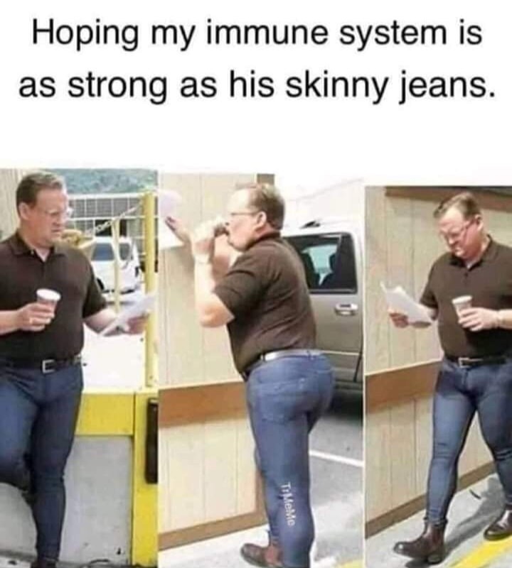 sobriety meme - Hoping my immune system is as strong as his skinny jeans. TiMeMe