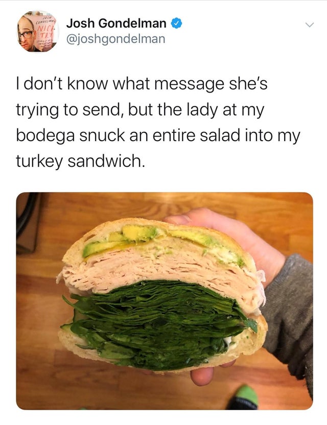 turkey sandwich spinach - Josh Gondelman I don't know what message she's trying to send, but the lady at my bodega snuck an entire salad into my turkey sandwich.