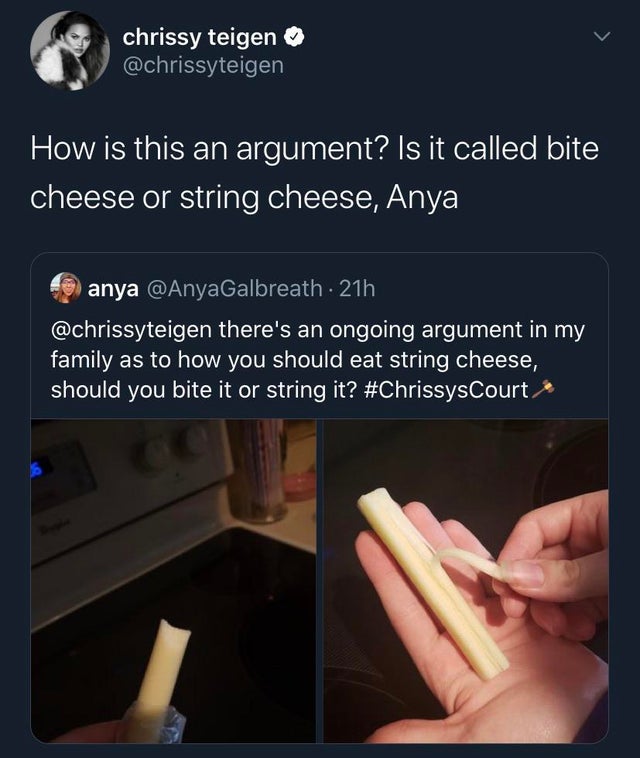 nail - chrissy teigen How is this an argument? Is it called bite, cheese or string cheese, Anya anya 21h there's an ongoing argument in my family as to how you should eat string cheese, should you bite it or string it?