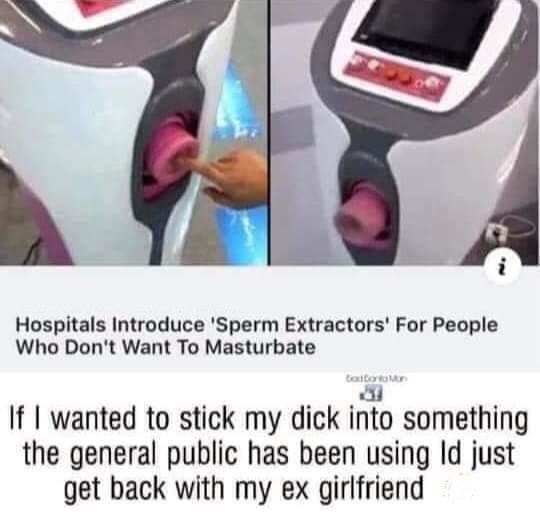 im just not sure how well this plan was thought through - Hospitals Introduce 'Sperm Extractors' For People Who Don't Want To Masturbate Cotton If I wanted to stick my dick into something the general public has been using Id just get back with my ex girlf