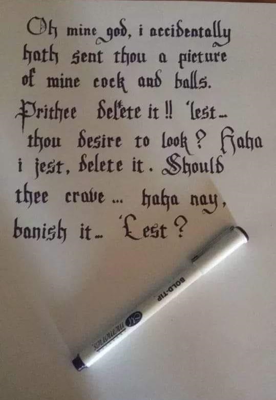 handwriting - Oh mine god, i accidentally hath sent thou a picture of mine cock and balls. Prithee delete it ! 'lest... thou desire to look ? haha i jest, Selete it. Should thee crave . haba nay, banich it. Lest? dla 109