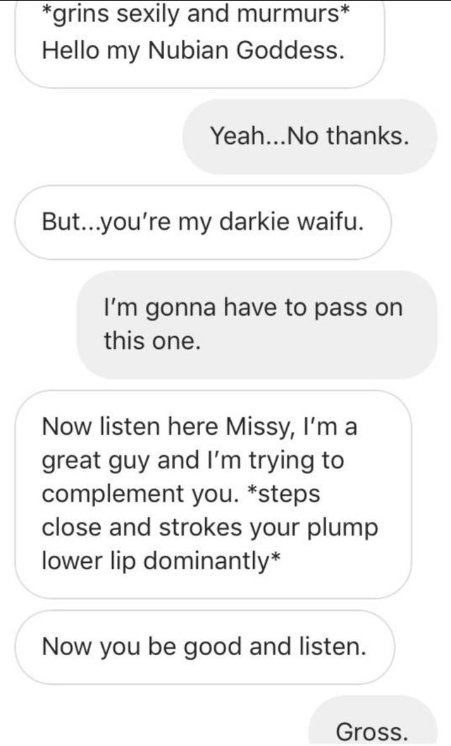 r creepyasterisks - grins sexily and murmurs Hello my Nubian Goddess. Yeah... No thanks. But...you're my darkie waifu. I'm gonna have to pass on this one. Now listen here Missy, I'm a great guy and I'm trying to complement you. steps close and strokes you