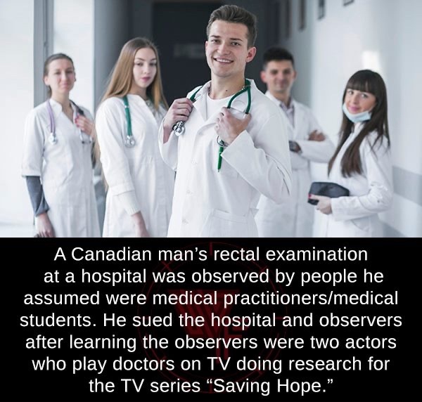 A Canadian man's rectal examination at a hospital was observed by people he assumed were medical practitionersmedical students. He sued the hospital and observers after learning the observers were two actors who play doctors on Tv doing research for the T
