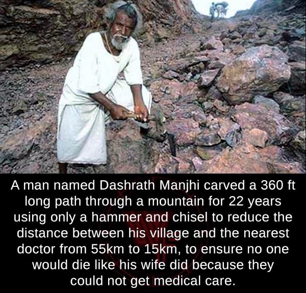 dashrath manjhi road - A man named Dashrath Manjhi carved a 360 ft long path through a mountain for 22 years using only a hammer and chisel to reduce the distance between his village and the nearest doctor from 55km to 15km, to ensure no one would die his