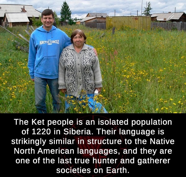 ket people - Arctic Circle The Ket people is an isolated population of 1220 in Siberia. Their language is strikingly similar in structure to the Native North American languages, and they are one of the last true hunter and gatherer societies on Earth.