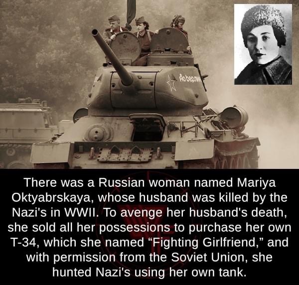 mariya oktyabrskaya - Addon There was a Russian woman named Mariya Oktyabrskaya, whose husband was killed by the Nazi's in Wwii. To avenge her husband's death, she sold all her possessions to purchase her own T34, which she named "Fighting Girlfriend," an