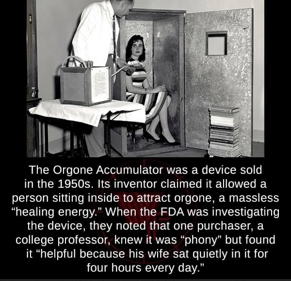 orgone reich - The Orgone Accumulator was a device sold in the 1950s. Its inventor claimed it allowed a person sitting inside to attract orgone, a massless healing energy." When the Fda was investigating the device, they noted that one purchaser, a colleg