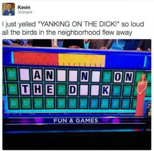 wheel of fortune puzzle - Kevin Ginjerk I just yelled "Yanking On The Dick!" so loud all the birds in the neighborhood flew away Li Ianiini On Itae Diikov Fun & Games